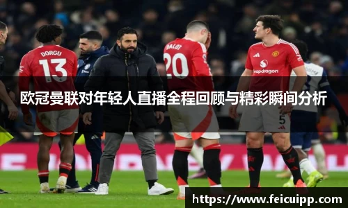 欧冠曼联对年轻人直播全程回顾与精彩瞬间分析